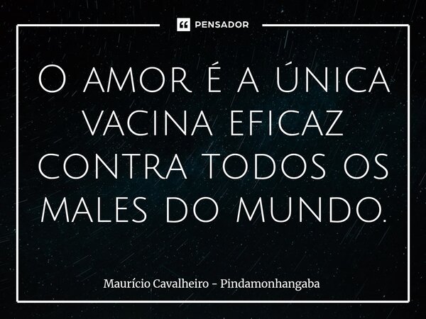 O amor é a única vacina eficaz contra todos os males do mundo.⁠... Frase de Maurício Cavalheiro - Pindamonhangaba.