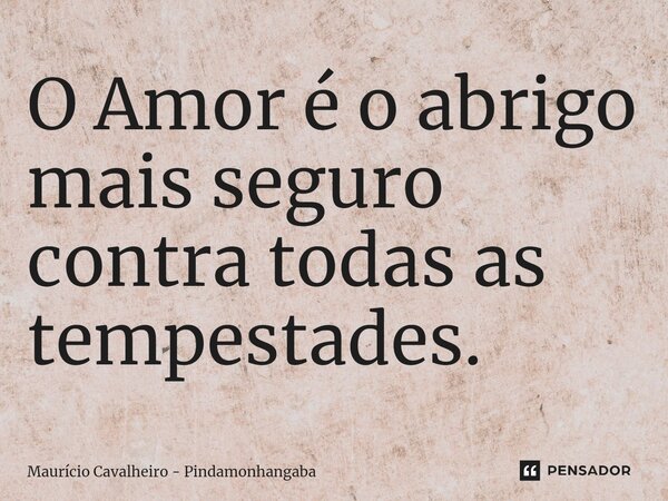 ⁠O Amor é o abrigo mais seguro contra todas as tempestades.... Frase de Maurício Cavalheiro - Pindamonhangaba.