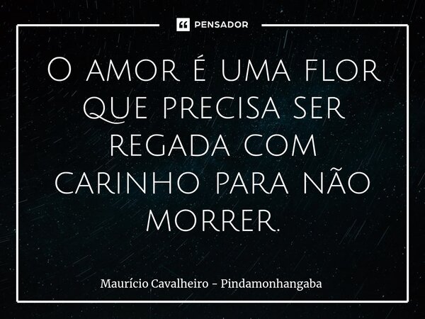 ⁠O amor é uma flor que precisa ser regada com carinho para não morrer.... Frase de Maurício Cavalheiro - Pindamonhangaba.