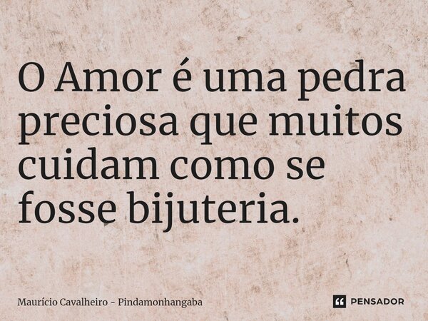 ⁠O Amor é uma pedra preciosa que muitos cuidam como se fosse bijuteria.... Frase de Maurício Cavalheiro - Pindamonhangaba.