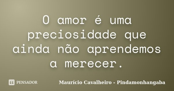 O amor é uma preciosidade que ainda não aprendemos a merecer.... Frase de Maurício Cavalheiro - Pindamonhangaba.