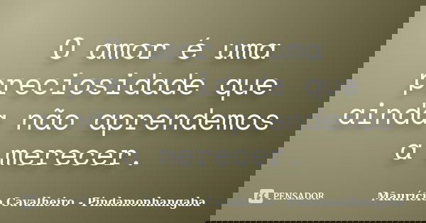 O amor é uma preciosidade que ainda não aprendemos a merecer.... Frase de Maurício Cavalheiro - Pindamonhangaba.