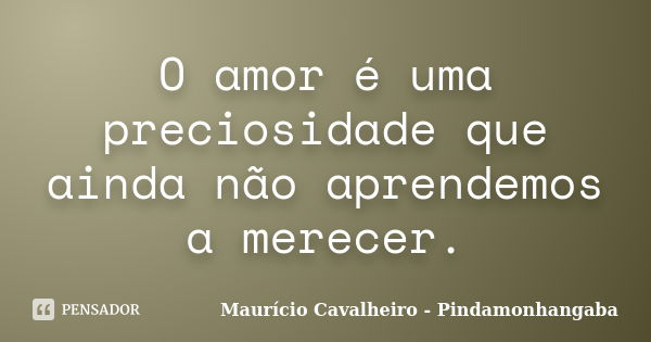 O amor é uma preciosidade que ainda não aprendemos a merecer.... Frase de Maurício Cavalheiro - Pindamonhangaba.