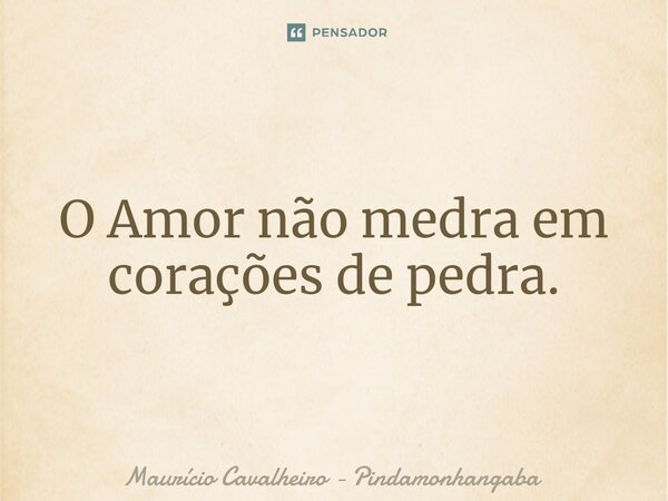 ⁠O Amor não medra em corações de pedra.... Frase de Maurício Cavalheiro - Pindamonhangaba.