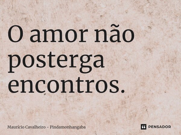 ⁠O amor não posterga encontros.... Frase de Maurício Cavalheiro - Pindamonhangaba.