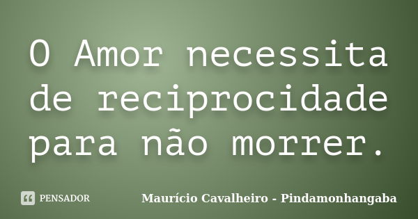 O Amor necessita de reciprocidade para não morrer.... Frase de Maurício Cavalheiro - Pindamonhangaba.