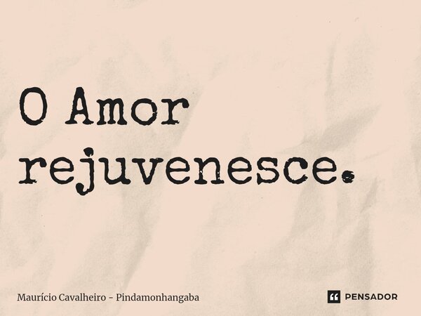 ⁠O Amor rejuvenesce.... Frase de Maurício Cavalheiro - Pindamonhangaba.