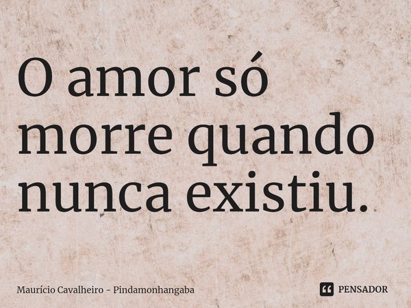 ⁠O amor só morre quando nunca existiu.... Frase de Maurício Cavalheiro - Pindamonhangaba.