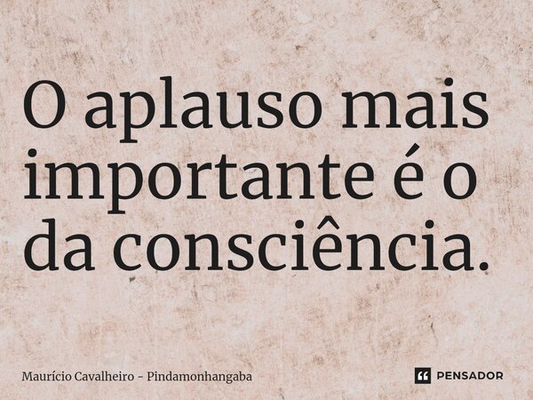 ⁠O aplauso mais importante é o da consciência.... Frase de Maurício Cavalheiro - Pindamonhangaba.