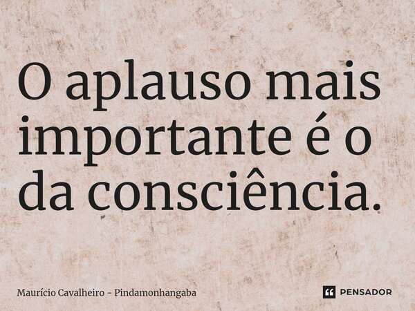 ⁠O aplauso mais importante é o da consciência.... Frase de Maurício Cavalheiro - Pindamonhangaba.