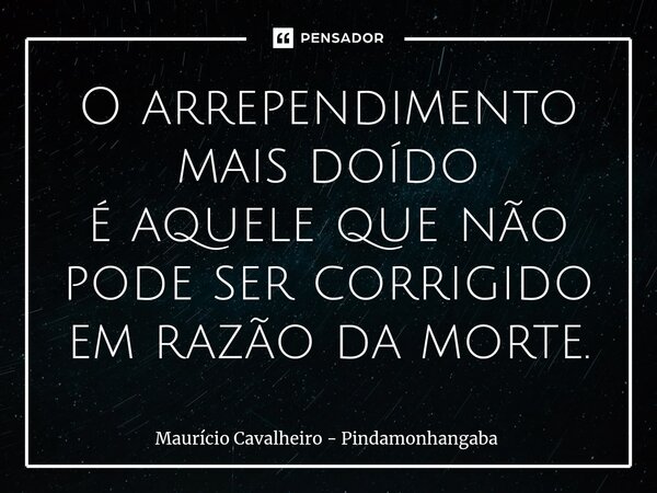 ⁠O arrependimento mais doído é aquele que não pode ser corrigido em razão da morte.... Frase de Maurício Cavalheiro - Pindamonhangaba.