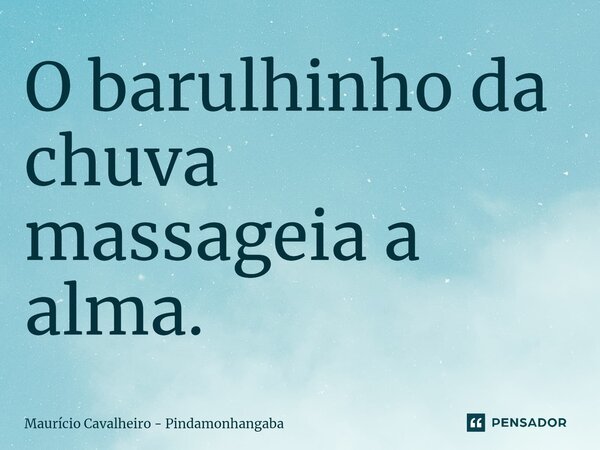 ⁠O barulhinho da chuva massageia a alma.... Frase de Maurício Cavalheiro - Pindamonhangaba.