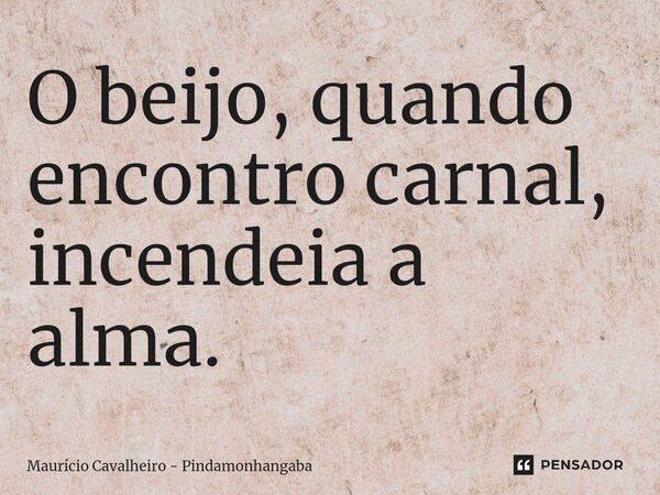 ⁠O beijo, quando encontro carnal, incendeia a alma.... Frase de Maurício Cavalheiro - Pindamonhangaba.