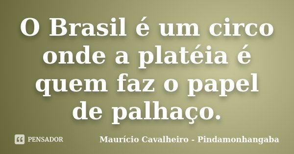 O Brasil é um circo onde a platéia é quem faz o papel de palhaço.... Frase de Maurício Cavalheiro - Pindamonhangaba.
