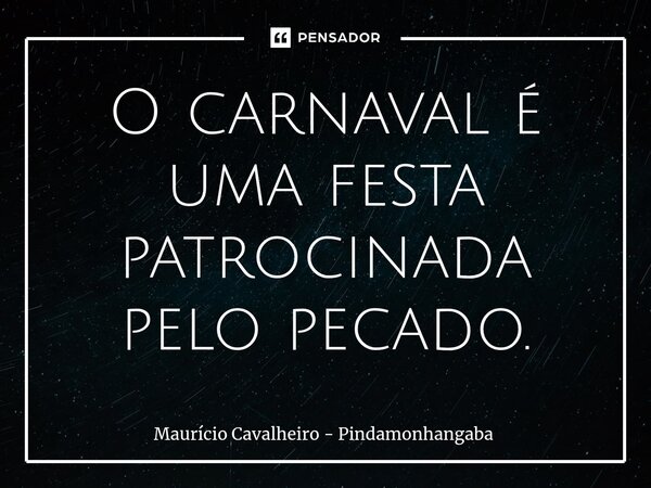 ⁠O carnaval é uma festa patrocinada pelo pecado.... Frase de Maurício Cavalheiro - Pindamonhangaba.