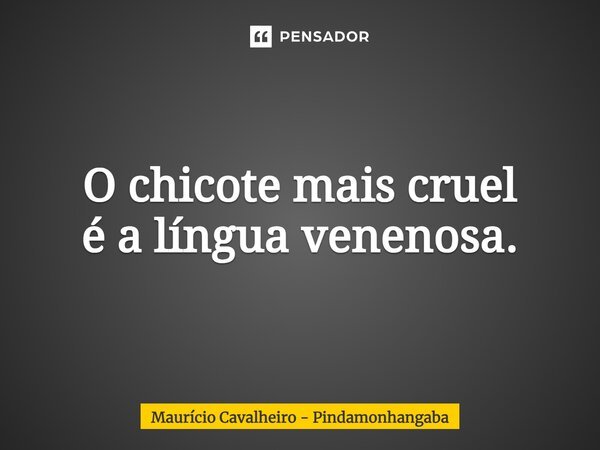 ⁠O chicote mais cruel é a língua venenosa.... Frase de Maurício Cavalheiro - Pindamonhangaba.
