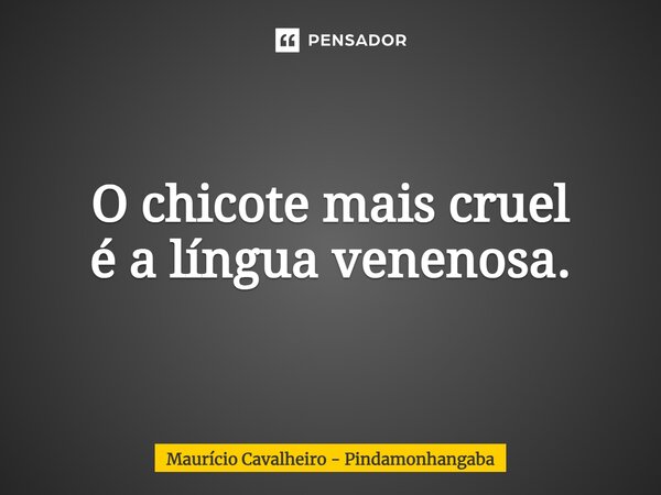 ⁠O chicote mais cruel é a língua venenosa.... Frase de Maurício Cavalheiro - Pindamonhangaba.