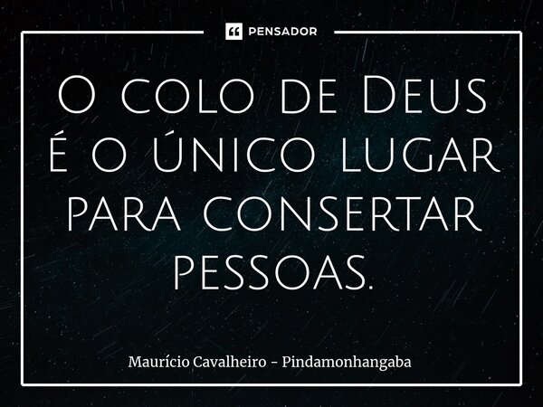 ⁠O colo de Deus é o único lugar para consertar pessoas.... Frase de Maurício Cavalheiro - Pindamonhangaba.