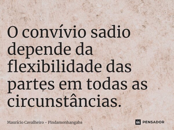 ⁠O convívio sadio depende da flexibilidade das partes em todas as circunstâncias.... Frase de Maurício Cavalheiro - Pindamonhangaba.