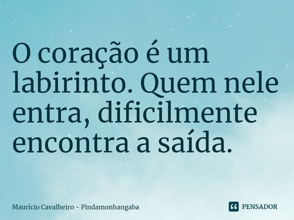 ⁠O coração é um labirinto. Quem nele entra, dificilmente encontra a saída.... Frase de Maurício Cavalheiro - Pindamonhangaba.