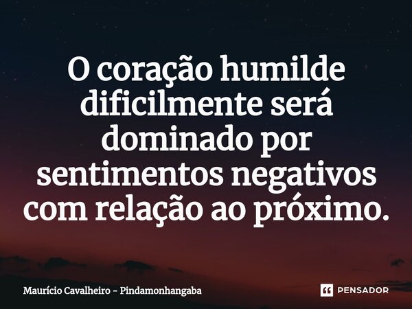 ⁠O coração humilde dificilmente será dominado por sentimentos negativos com relação ao próximo.... Frase de Maurício Cavalheiro - Pindamonhangaba.