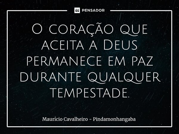 O coração que aceita a Deus permanece em paz durante qualquer tempestade.... Frase de Maurício Cavalheiro - Pindamonhangaba.