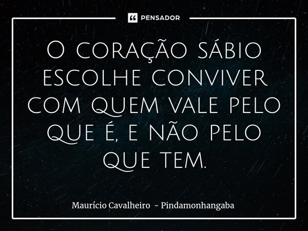 ⁠O coração sábio escolhe conviver com quem vale pelo que é, e não pelo que tem.... Frase de Maurício Cavalheiro - Pindamonhangaba.