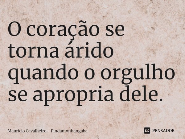 ⁠O coração se torna árido quando o orgulho se apropria dele.... Frase de Maurício Cavalheiro - Pindamonhangaba.