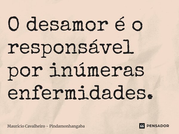 ⁠O desamor é o responsável por inúmeras enfermidades.... Frase de Maurício Cavalheiro - Pindamonhangaba.