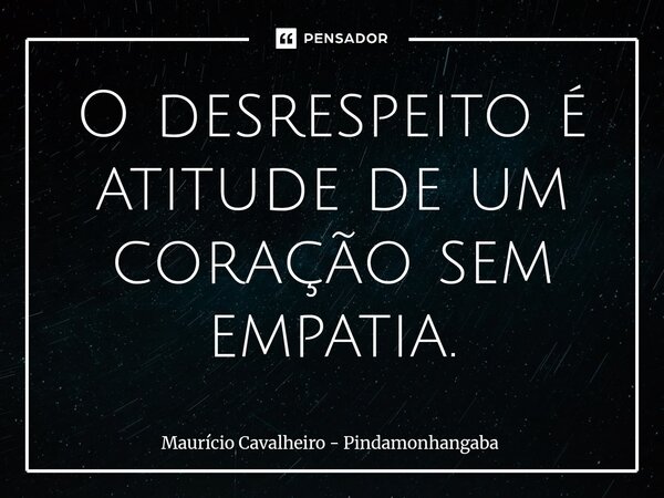 ⁠O desrespeito é atitude de um coração sem empatia.... Frase de Maurício Cavalheiro - Pindamonhangaba.