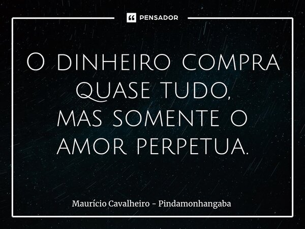 ⁠O dinheiro compra quase tudo, mas somente o amor perpetua.... Frase de Maurício Cavalheiro - Pindamonhangaba.