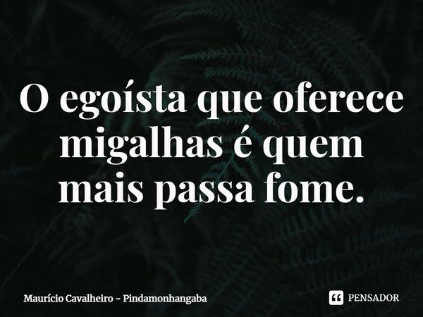 ⁠O egoísta que oferece migalhas é quem mais passa fome.... Frase de Maurício Cavalheiro - Pindamonhangaba.