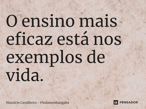 O ensino mais eficaz está nos exemplos de vida.... Frase de Maurício Cavalheiro - Pindamonhangaba.