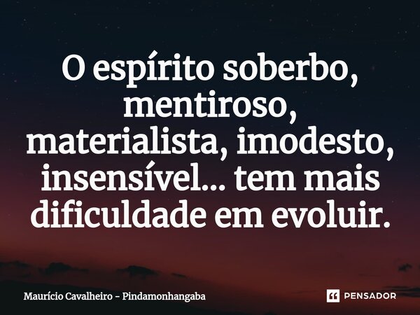 ⁠O espírito soberbo, mentiroso, materialista, imodesto, insensível... tem mais dificuldade em evoluir.... Frase de Maurício Cavalheiro - Pindamonhangaba.