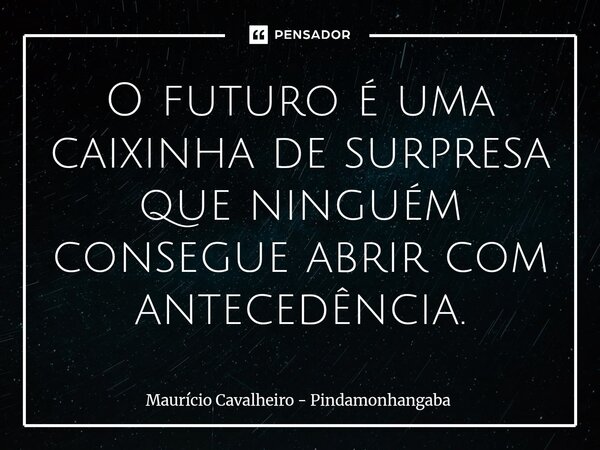 ⁠O futuro é uma caixinha de surpresa que ninguém consegue abrir com antecedência.... Frase de Maurício Cavalheiro - Pindamonhangaba.