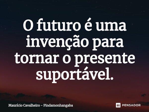 ⁠O futuro é uma invenção para tornar o presente suportável.... Frase de Maurício Cavalheiro - Pindamonhangaba.