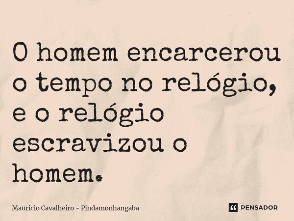 ⁠O homem encarcerou o tempo no relógio, e o relógio escravizou o homem.... Frase de Maurício Cavalheiro - Pindamonhangaba.