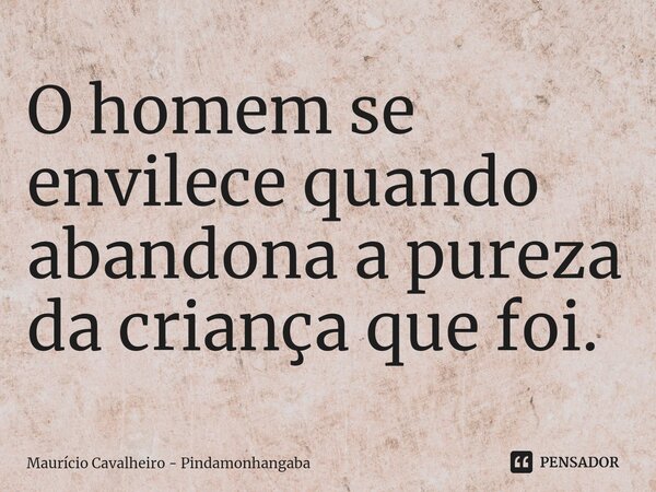 ⁠O homem se envilece quando abandona a pureza da criança que foi.... Frase de Maurício Cavalheiro - Pindamonhangaba.