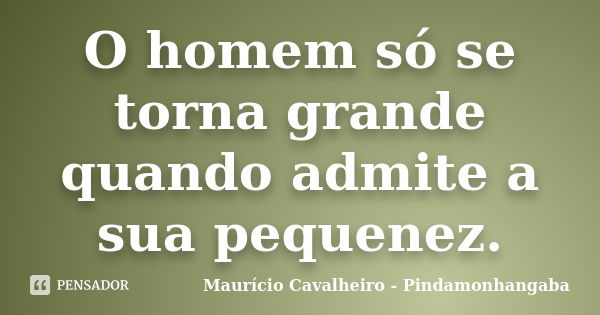 O homem só se torna grande quando admite a sua pequenez.... Frase de Maurício Cavalheiro - Pindamonhangaba.