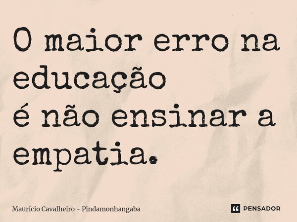 ⁠O maior erro na educação é não ensinar a empatia.... Frase de Maurício Cavalheiro - Pindamonhangaba.