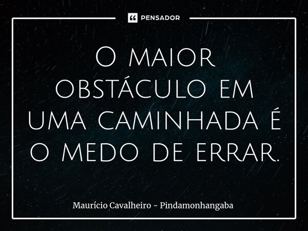 ⁠O maior obstáculo em uma caminhada é o medo de errar.... Frase de Maurício Cavalheiro - Pindamonhangaba.