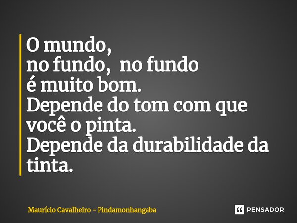 ⁠O mundo, no fundo, no fundo é muito bom. Depende do tom com que você o pinta. Depende da durabilidade da tinta.... Frase de Maurício Cavalheiro - Pindamonhangaba.