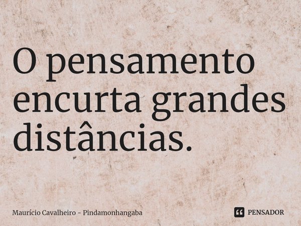 ⁠O pensamento encurta grandes distâncias.... Frase de Maurício Cavalheiro - Pindamonhangaba.