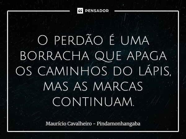 ⁠O perdão é uma borracha que apaga os caminhos do lápis, mas as marcas continuam.... Frase de Maurício Cavalheiro - Pindamonhangaba.