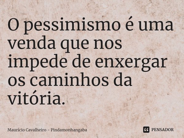 O pessimismo é uma venda que nos impede de enxergar os caminhos da vitória.... Frase de Maurício Cavalheiro - Pindamonhangaba.