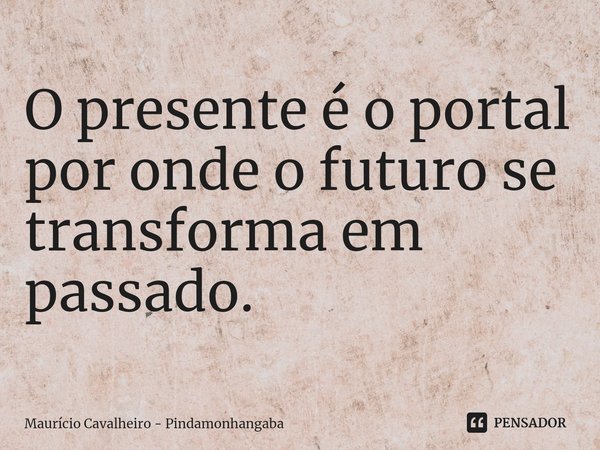 ⁠O presente é o portal por onde o futuro se transforma em passado.... Frase de Maurício Cavalheiro - Pindamonhangaba.