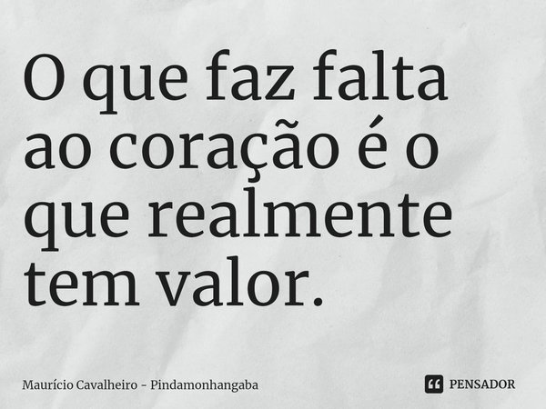 ⁠O que faz falta ao coração é o que realmente tem valor.... Frase de Maurício Cavalheiro - Pindamonhangaba.