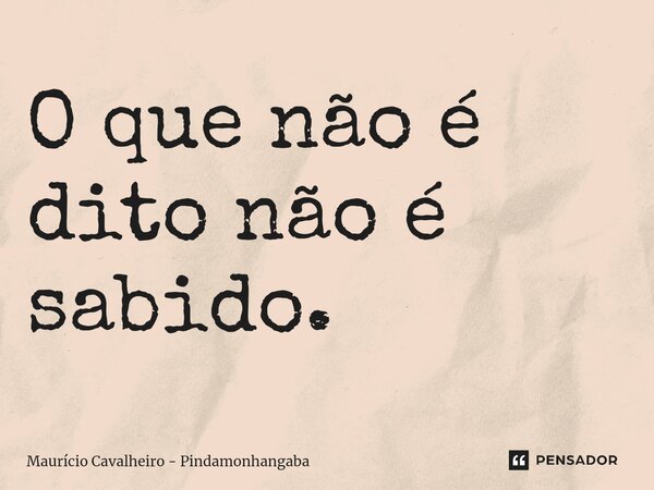 ⁠O que não é dito não é sabido.... Frase de Maurício Cavalheiro - Pindamonhangaba.