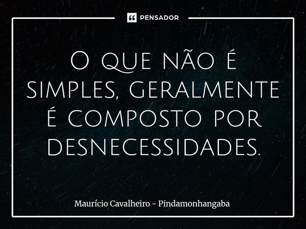 O que não é simples, geralmente é composto por desnecessidades.... Frase de Maurício Cavalheiro - Pindamonhangaba.