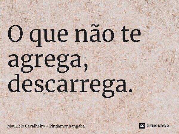 ⁠O que não te agrega, descarrega.... Frase de Maurício Cavalheiro - Pindamonhangaba.